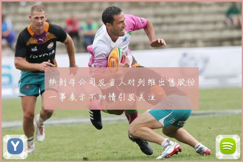 热刺母公司发言人对列维出售股份一事表示不知情引发关注