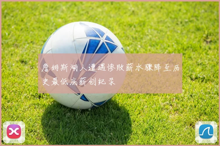 詹姆斯湖人遭遇惨败薪水骤降至历史最低底薪创纪录