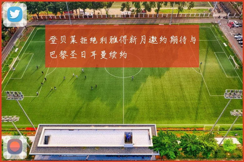 登贝莱拒绝利雅得新月邀约期待与巴黎圣日耳曼续约