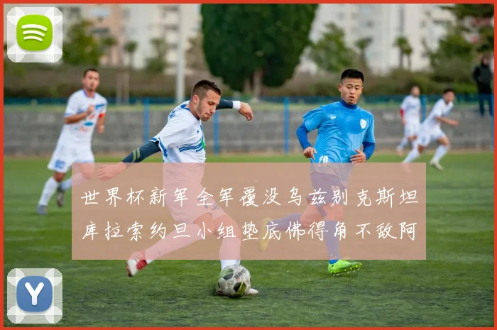 世界杯新军全军覆没乌兹别克斯坦库拉索约旦小组垫底佛得角不敌阿根廷