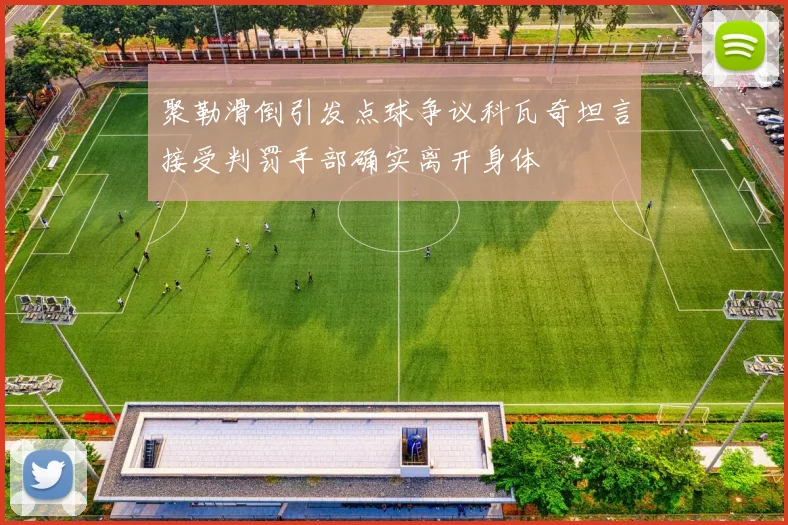 聚勒滑倒引发点球争议科瓦奇坦言接受判罚手部确实离开身体