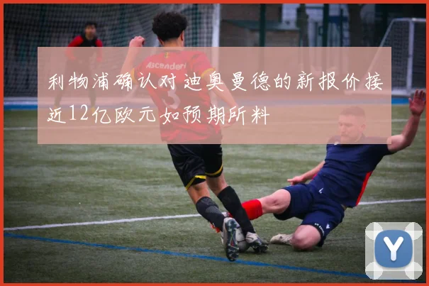 利物浦确认对迪奥曼德的新报价接近12亿欧元如预期所料