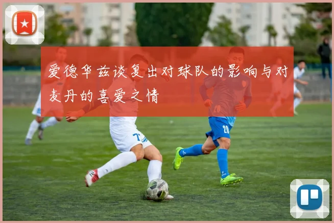 爱德华兹谈复出对球队的影响与对麦丹的喜爱之情