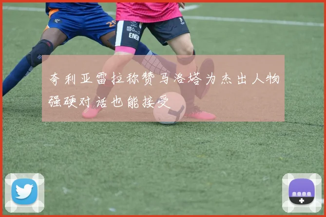 夸利亚雷拉称赞马洛塔为杰出人物强硬对话也能接受