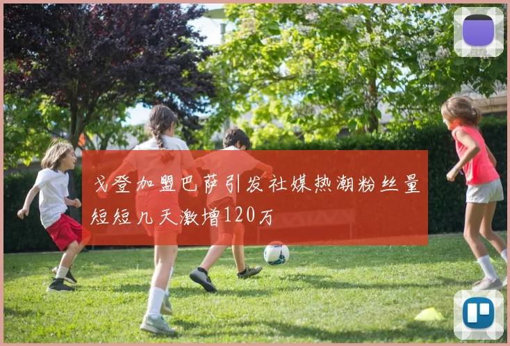 戈登加盟巴萨引发社媒热潮粉丝量短短几天激增120万