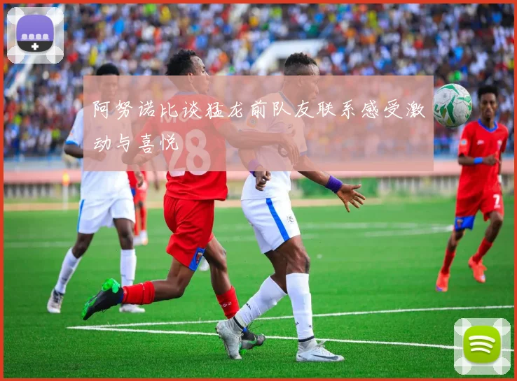 阿努诺比谈猛龙前队友联系感受激动与喜悦