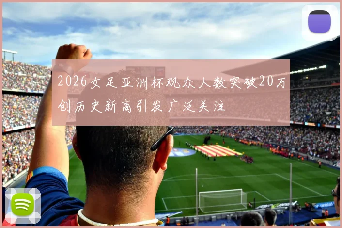 2026女足亚洲杯观众人数突破20万创历史新高引发广泛关注