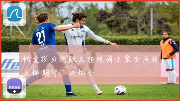 帕金斯分析欧文拒绝骑士聚会或将后悔期待下次机会