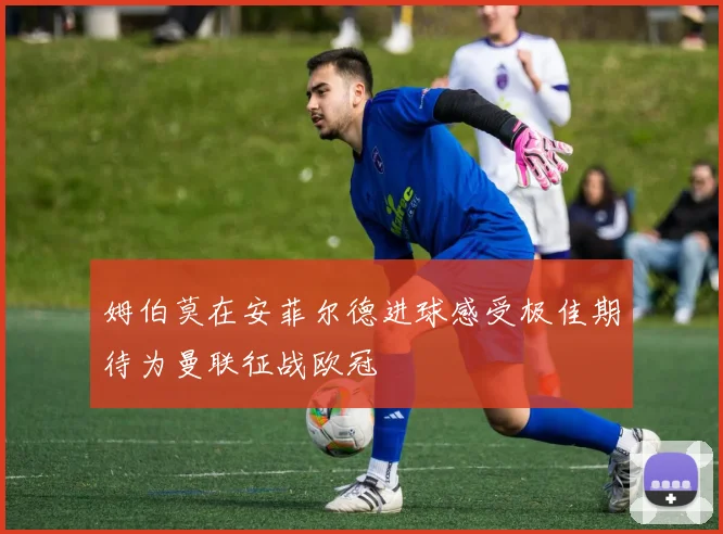 姆伯莫在安菲尔德进球感受极佳期待为曼联征战欧冠
