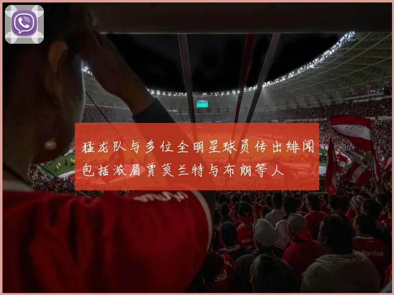 猛龙队与多位全明星球员传出绯闻包括浓眉贾莫兰特与布朗等人