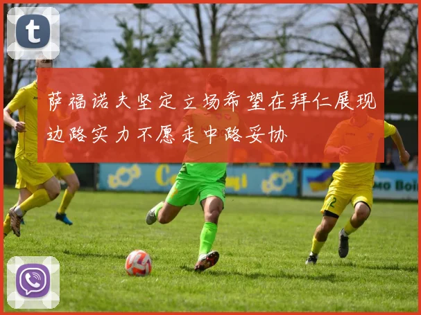 萨福诺夫坚定立场希望在拜仁展现边路实力不愿走中路妥协