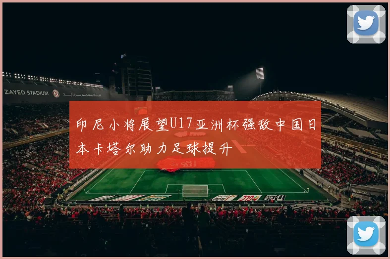 印尼小将展望U17亚洲杯强敌中国日本卡塔尔助力足球提升