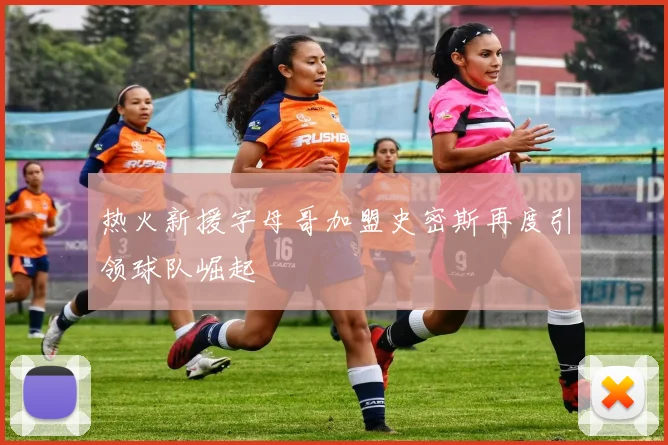 热火新援字母哥加盟史密斯再度引领球队崛起