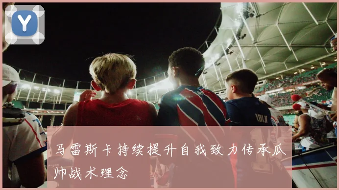 马雷斯卡持续提升自我致力传承瓜帅战术理念