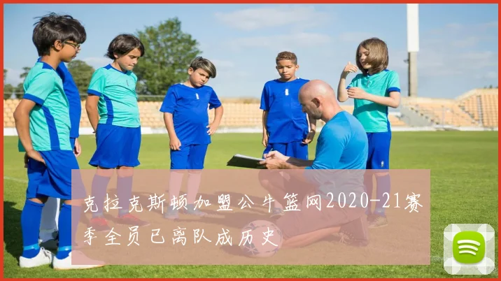 克拉克斯顿加盟公牛篮网2020-21赛季全员已离队成历史