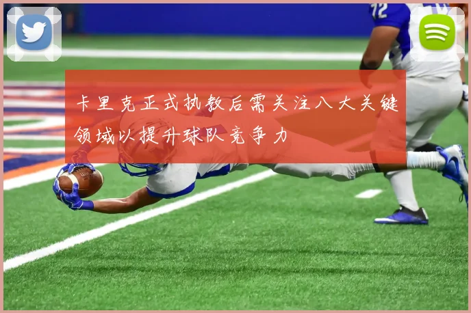 卡里克正式执教后需关注八大关键领域以提升球队竞争力