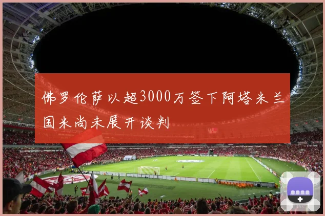 佛罗伦萨以超3000万签下阿塔米兰国米尚未展开谈判