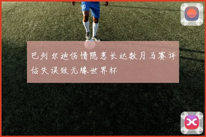 巴列尔迪伤情隐患长达数月马赛评估失误致无缘世界杯
