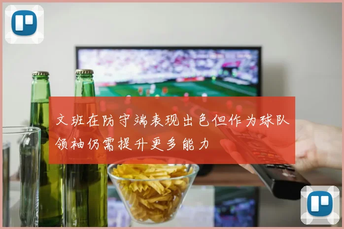 文班在防守端表现出色但作为球队领袖仍需提升更多能力