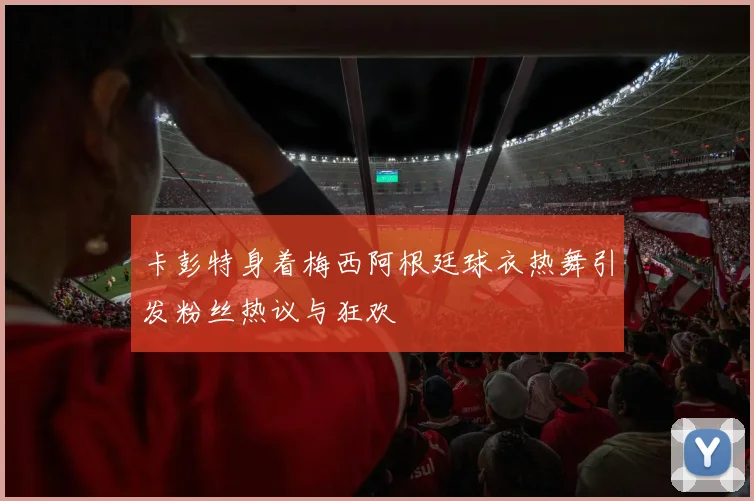 卡彭特身着梅西阿根廷球衣热舞引发粉丝热议与狂欢
