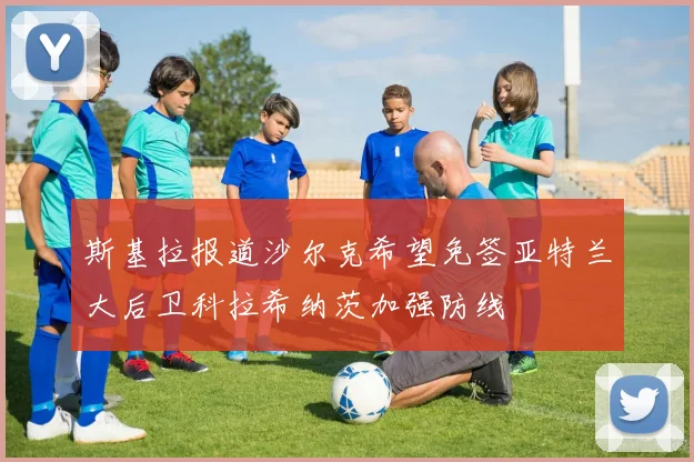 斯基拉报道沙尔克希望免签亚特兰大后卫科拉希纳茨加强防线
