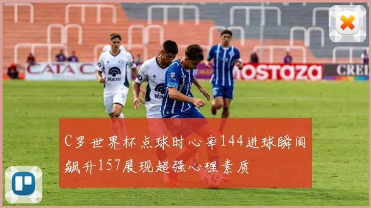 C罗世界杯点球时心率144进球瞬间飙升157展现超强心理素质