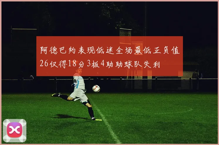 阿德巴约表现低迷全场最低正负值26仅得18分3板4助助球队失利