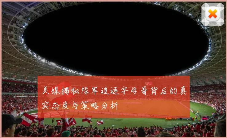美媒揭秘绿军追逐字母哥背后的真实态度与策略分析