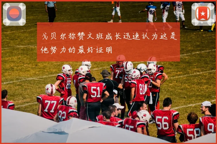 戈贝尔称赞文班成长迅速认为这是他努力的最好证明