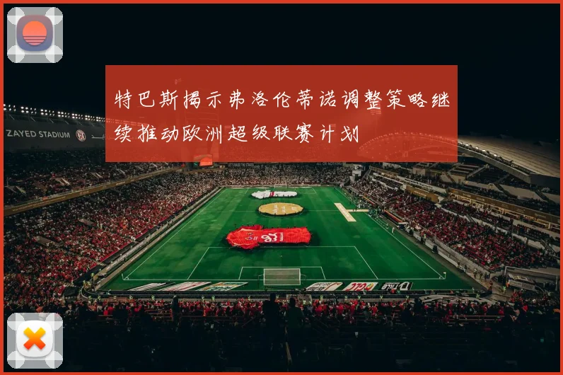 特巴斯揭示弗洛伦蒂诺调整策略继续推动欧洲超级联赛计划